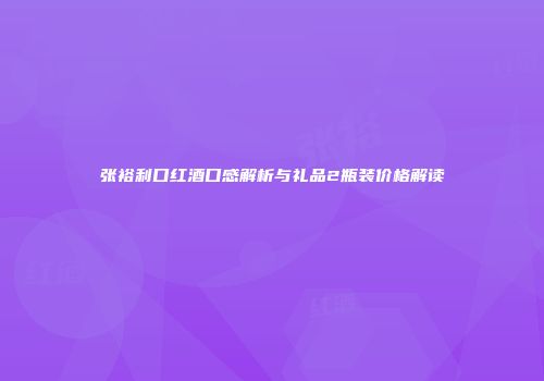 张裕利口红酒口感解析与礼品2瓶装价格解读