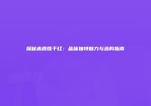 探秘赤霞珠干红：品味独特魅力与选购指南