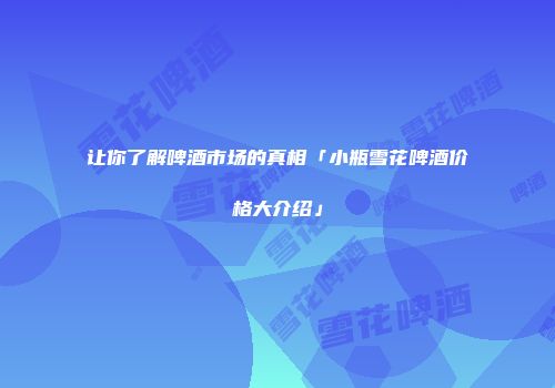 让你了解啤酒市场的真相「小瓶雪花啤酒价格大介绍」