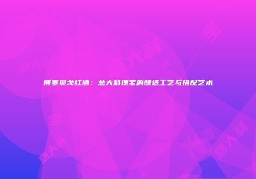 博塞贝戈红酒：意大利瑰宝的酿造工艺与搭配艺术