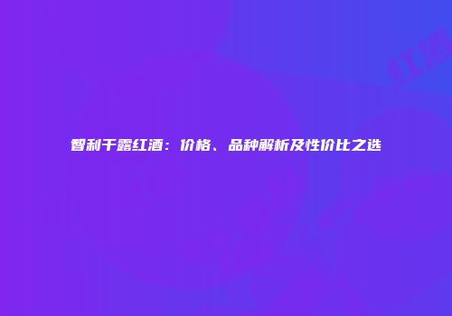 智利干露红酒：价格、品种解析及性价比之选