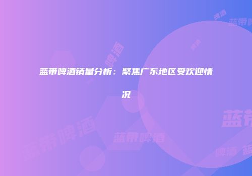 蓝带啤酒销量分析：聚焦广东地区受欢迎情况
