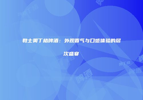 教士奥丁格啤酒：外观香气与口感体验的层次盛宴