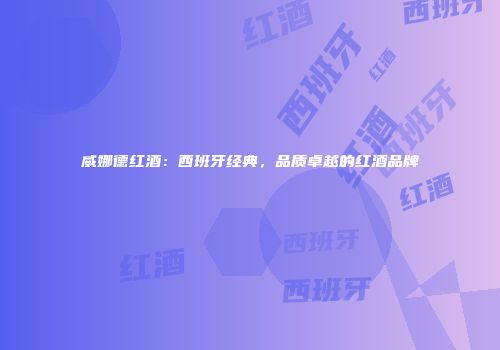 威娜德红酒：西班牙经典，品质卓越的红酒品牌