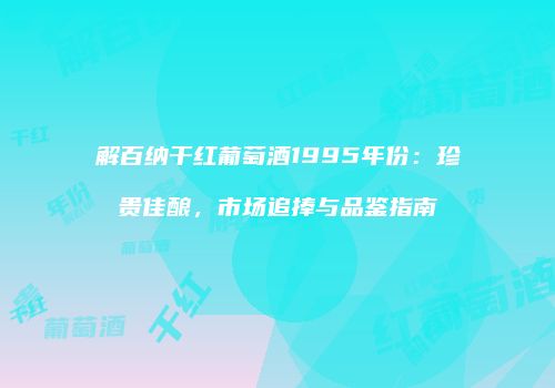 解百纳干红葡萄酒1995年份：珍贵佳酿，市场追捧与品鉴指南
