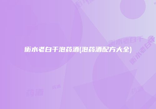 衡水老白干泡药酒(泡药酒配方大全)