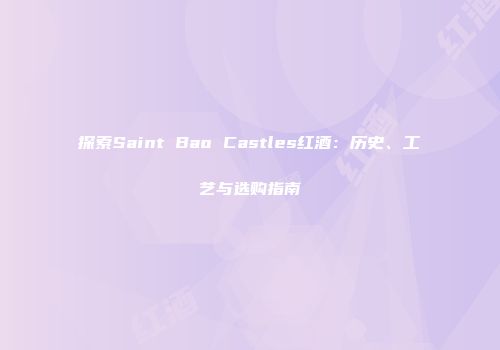 探索Saint Bao Castles红酒：历史、工艺与选购指南