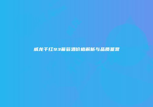 威龙干红93葡萄酒价格解析与品质鉴赏