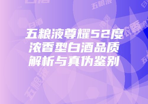 五粮液尊耀52度浓香型白酒品质解析与真伪鉴别
