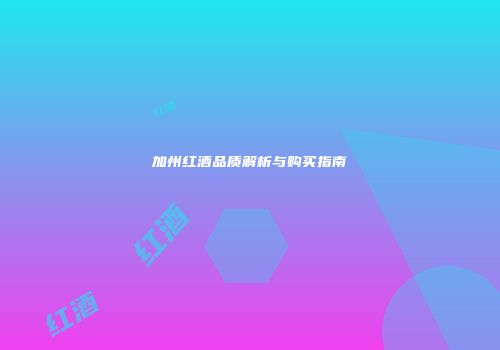 加州红酒品质解析与购买指南
