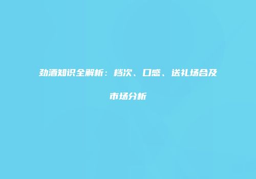 劲酒知识全解析：档次、口感、送礼场合及市场分析