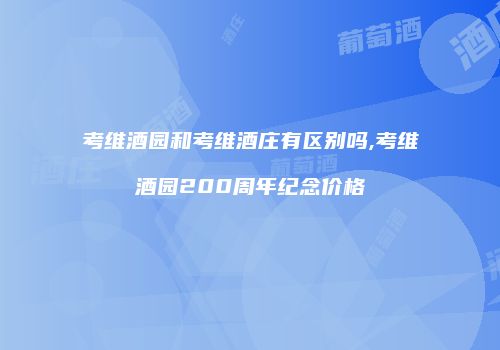 考维酒园和考维酒庄有区别吗,考维酒园200周年纪念价格