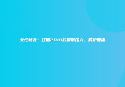女性新宠：红酒2010款缓解压力、呵护健康