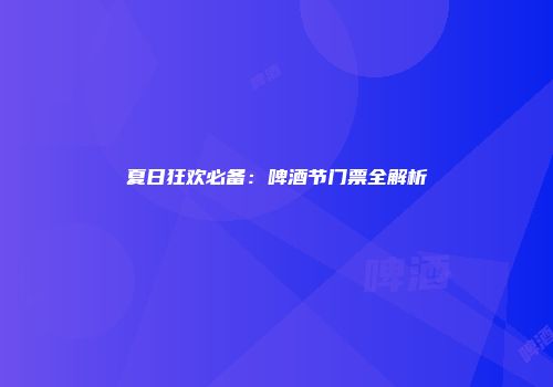 夏日狂欢必备：啤酒节门票全解析