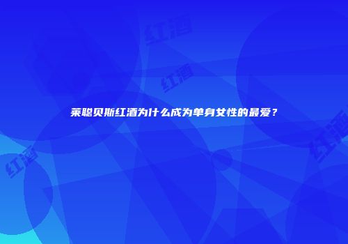 莱聪贝斯红酒为什么成为单身女性的最爱？