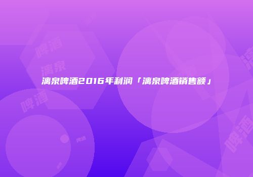 漓泉啤酒2016年利润「漓泉啤酒销售额」
