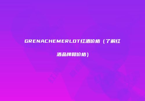 GRENACHEMERLOT红酒价格（了解红酒品牌和价格）