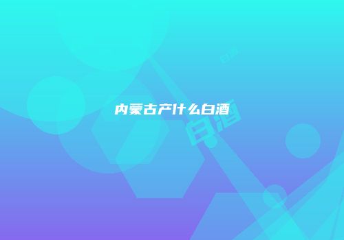 内蒙古产什么白酒