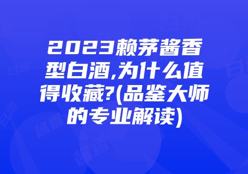 2023赖茅酱香型白酒,为什么值得收藏?(品鉴大师的专业解读)