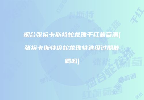 烟台张裕卡斯特蛇龙珠干红葡萄酒(张裕卡斯特价蛇龙珠特选级过期能喝吗)