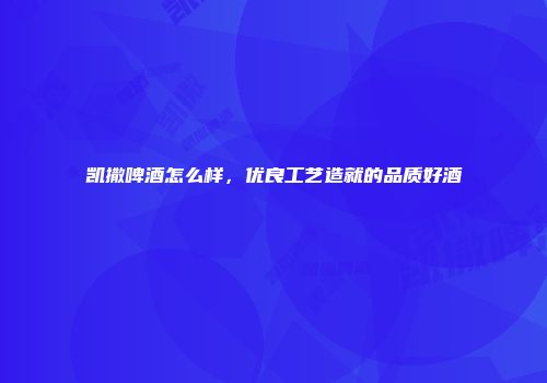 凯撒啤酒怎么样，优良工艺造就的品质好酒