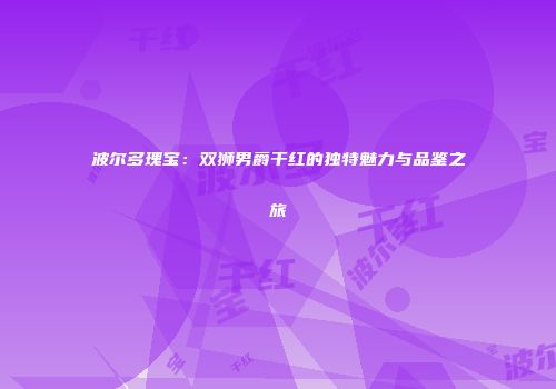 波尔多瑰宝：双狮男爵干红的独特魅力与品鉴之旅