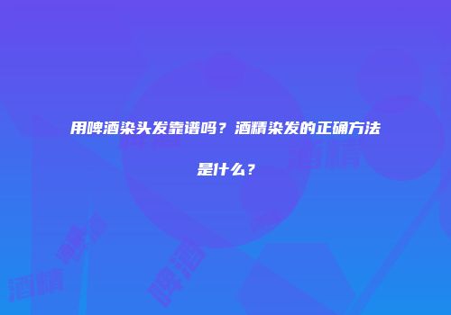 用啤酒染头发靠谱吗？酒精染发的正确方法是什么？