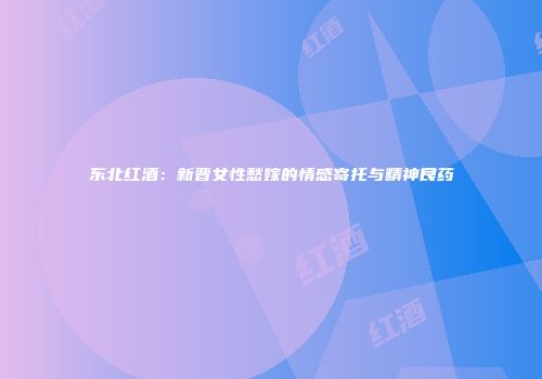 东北红酒：新晋女性愁嫁的情感寄托与精神良药