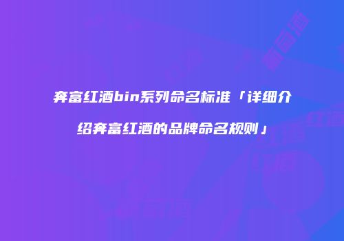 奔富红酒bin系列命名标准「详细介绍奔富红酒的品牌命名规则」