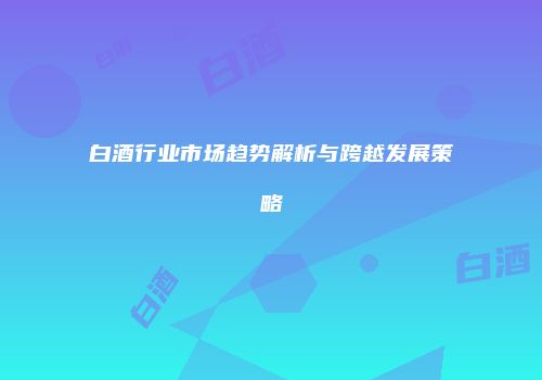 白酒行业市场趋势解析与跨越发展策略