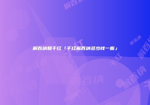 解百纳和干红「干红解百纳多少钱一瓶」