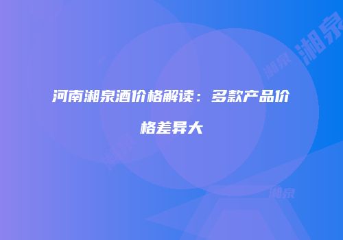 河南湘泉酒价格解读：多款产品价格差异大