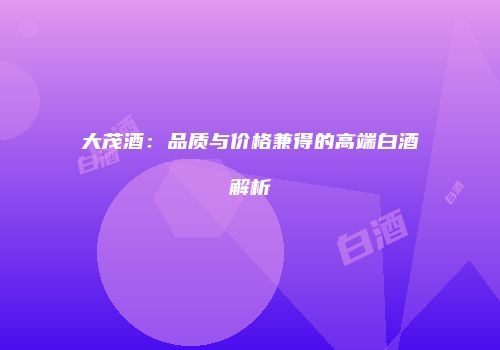 大茂酒：品质与价格兼得的高端白酒解析
