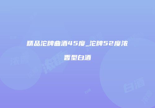 精品沱牌曲酒45度_沱牌52度浓香型白酒