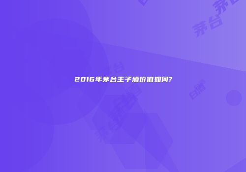 2016年茅台王子酒价值如何?