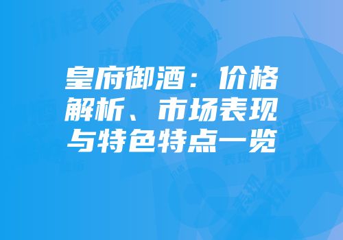 皇府御酒：价格解析、市场表现与特色特点一览
