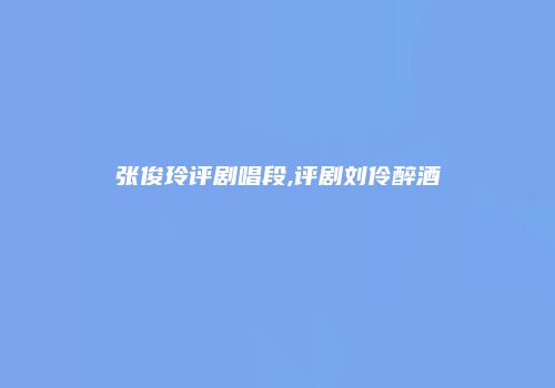 张俊玲评剧唱段,评剧刘伶醉酒