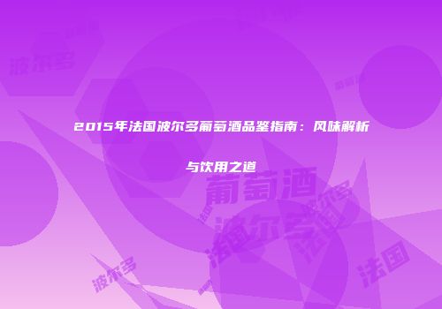2015年法国波尔多葡萄酒品鉴指南：风味解析与饮用之道