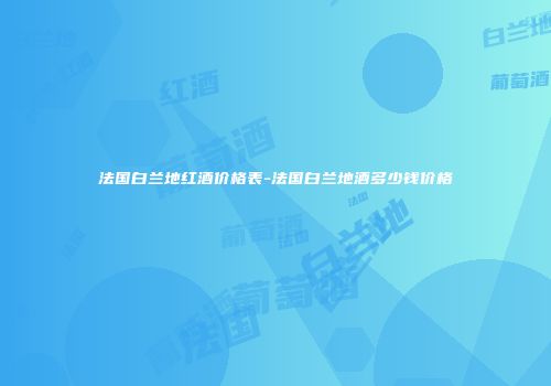 法国白兰地红酒价格表-法国白兰地酒多少钱价格