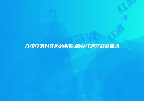 介绍红酒对牙齿的影响,喝完红酒牙都会黑吗