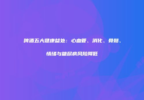 啤酒五大健康益处：心血管、消化、骨骼、情绪与糖尿病风险降低