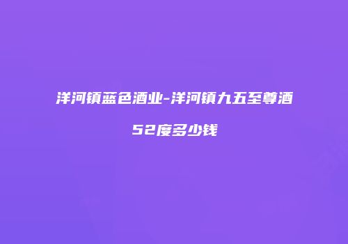 洋河镇蓝色酒业-洋河镇九五至尊酒52度多少钱