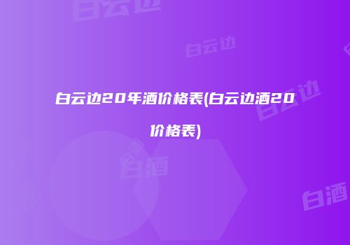 白云边20年酒价格表(白云边酒20价格表)