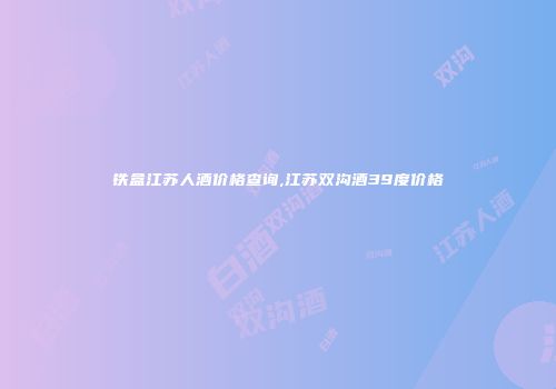 铁盒江苏人酒价格查询,江苏双沟酒39度价格