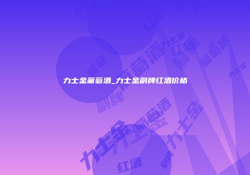 力士金葡萄酒_力士金副牌红酒价格