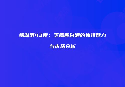 杨湖酒43度：芝麻香白酒的独特魅力与市场分析