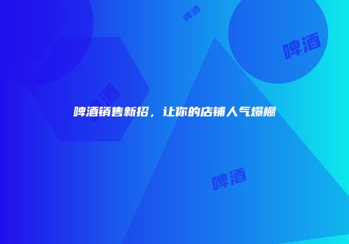 啤酒销售新招，让你的店铺人气爆棚