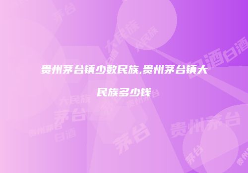 贵州茅台镇少数民族,贵州茅台镇大民族多少钱