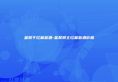 金骑干红葡萄酒-金奖骑士红葡萄酒价格