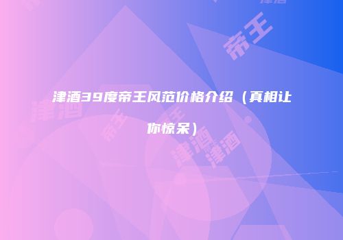 津酒39度帝王风范价格介绍（真相让你惊呆）